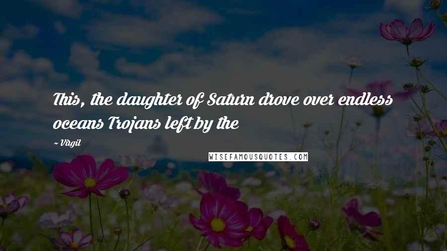 Virgil Quotes: This, the daughter of Saturn drove over endless oceans Trojans left by the