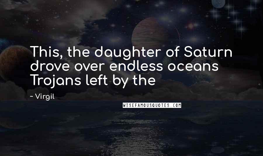 Virgil Quotes: This, the daughter of Saturn drove over endless oceans Trojans left by the