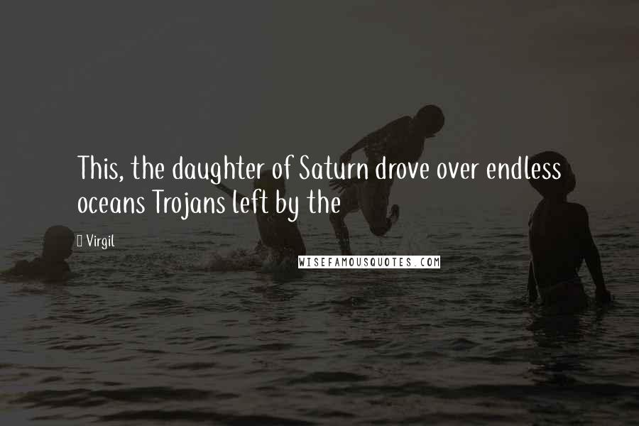 Virgil Quotes: This, the daughter of Saturn drove over endless oceans Trojans left by the