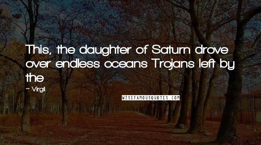 Virgil Quotes: This, the daughter of Saturn drove over endless oceans Trojans left by the