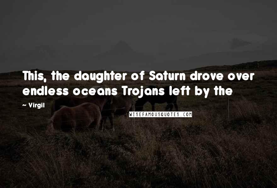 Virgil Quotes: This, the daughter of Saturn drove over endless oceans Trojans left by the