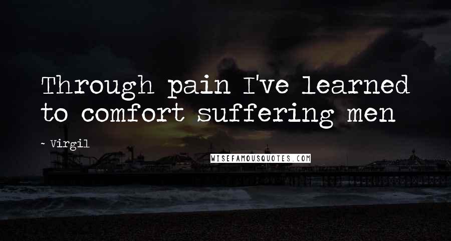 Virgil Quotes: Through pain I've learned to comfort suffering men