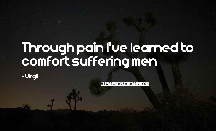 Virgil Quotes: Through pain I've learned to comfort suffering men