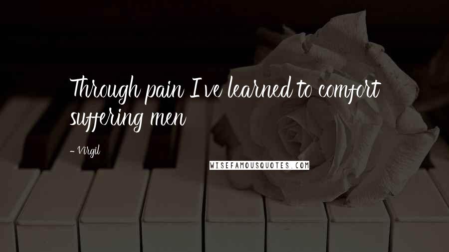 Virgil Quotes: Through pain I've learned to comfort suffering men