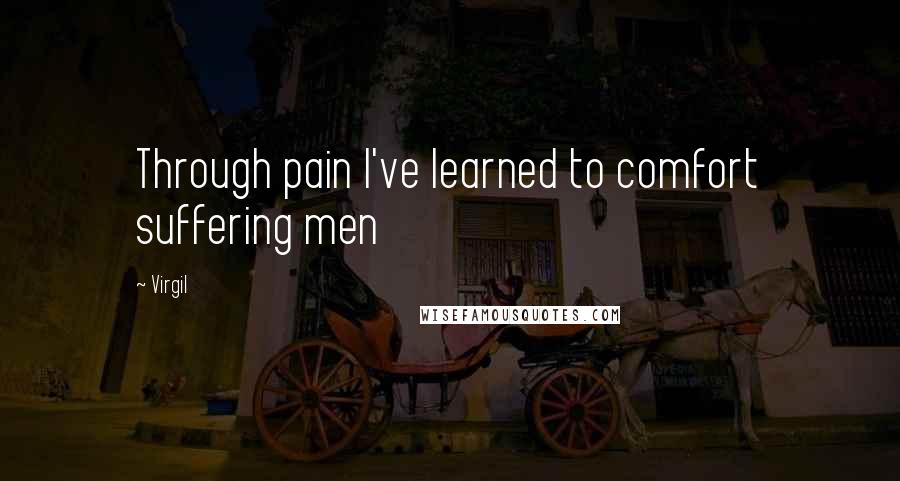 Virgil Quotes: Through pain I've learned to comfort suffering men