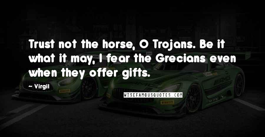 Virgil Quotes: Trust not the horse, O Trojans. Be it what it may, I fear the Grecians even when they offer gifts.