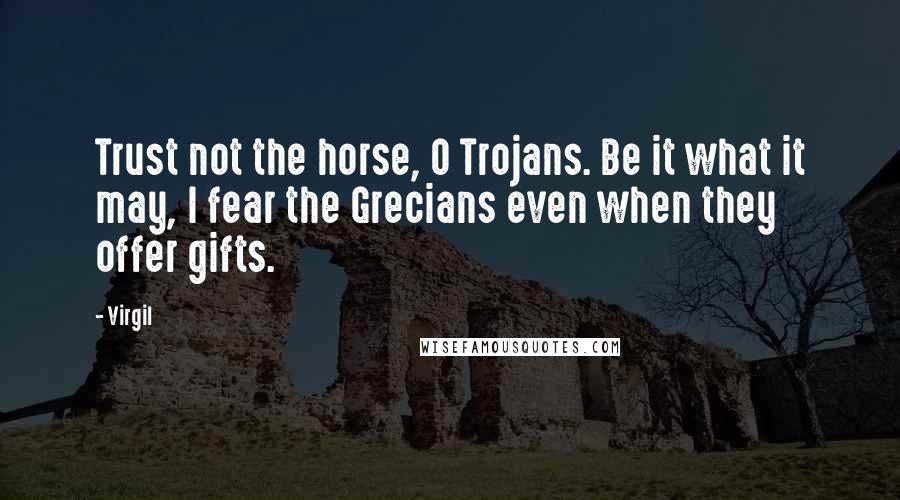 Virgil Quotes: Trust not the horse, O Trojans. Be it what it may, I fear the Grecians even when they offer gifts.