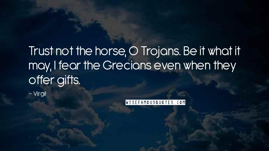 Virgil Quotes: Trust not the horse, O Trojans. Be it what it may, I fear the Grecians even when they offer gifts.