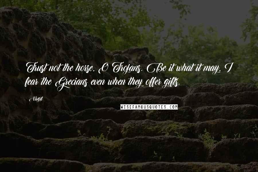 Virgil Quotes: Trust not the horse, O Trojans. Be it what it may, I fear the Grecians even when they offer gifts.