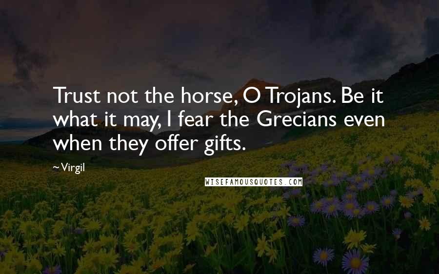 Virgil Quotes: Trust not the horse, O Trojans. Be it what it may, I fear the Grecians even when they offer gifts.