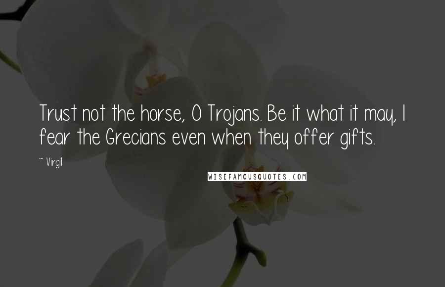 Virgil Quotes: Trust not the horse, O Trojans. Be it what it may, I fear the Grecians even when they offer gifts.