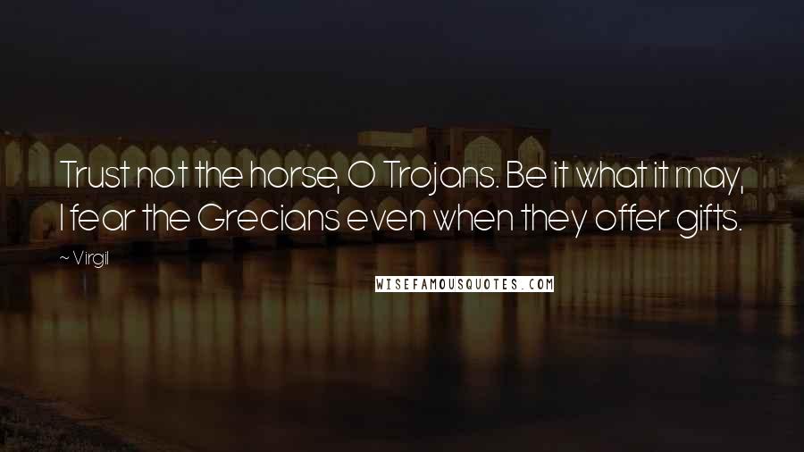 Virgil Quotes: Trust not the horse, O Trojans. Be it what it may, I fear the Grecians even when they offer gifts.