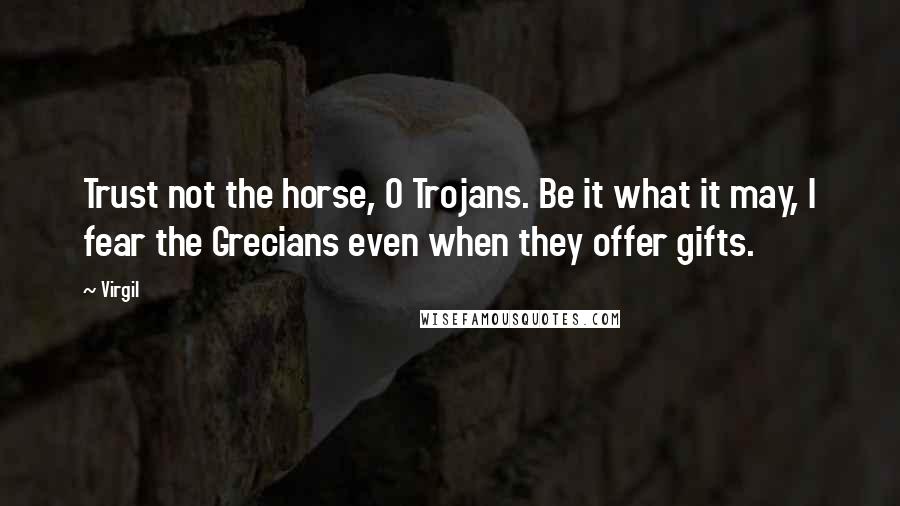 Virgil Quotes: Trust not the horse, O Trojans. Be it what it may, I fear the Grecians even when they offer gifts.