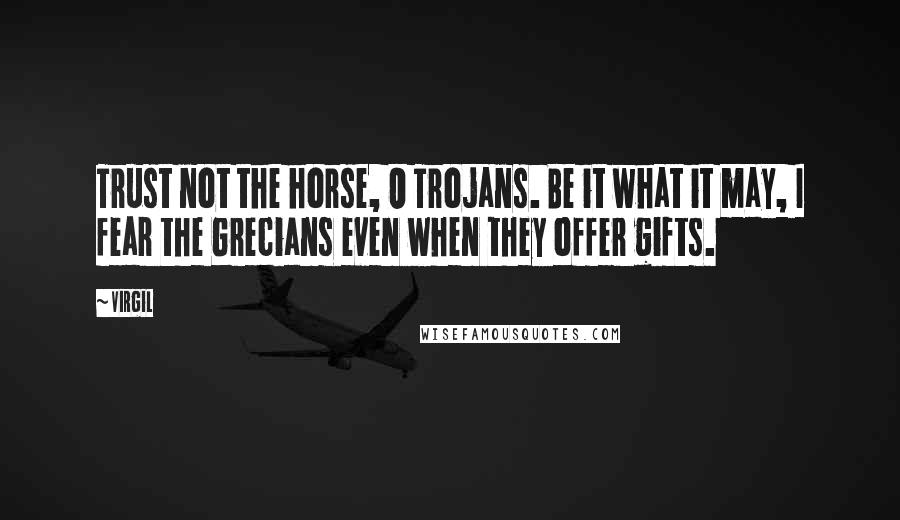 Virgil Quotes: Trust not the horse, O Trojans. Be it what it may, I fear the Grecians even when they offer gifts.