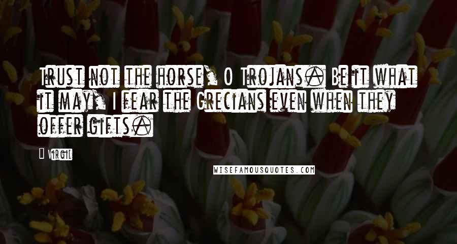 Virgil Quotes: Trust not the horse, O Trojans. Be it what it may, I fear the Grecians even when they offer gifts.