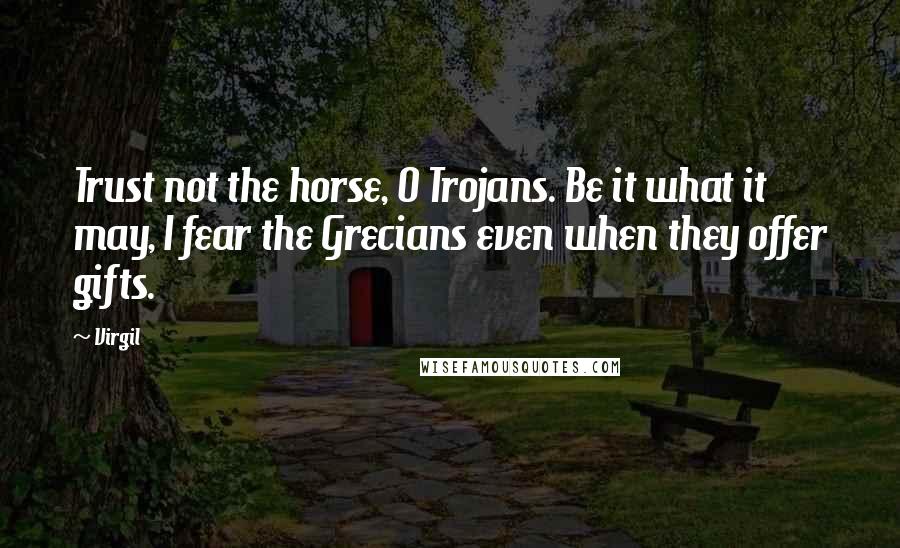 Virgil Quotes: Trust not the horse, O Trojans. Be it what it may, I fear the Grecians even when they offer gifts.