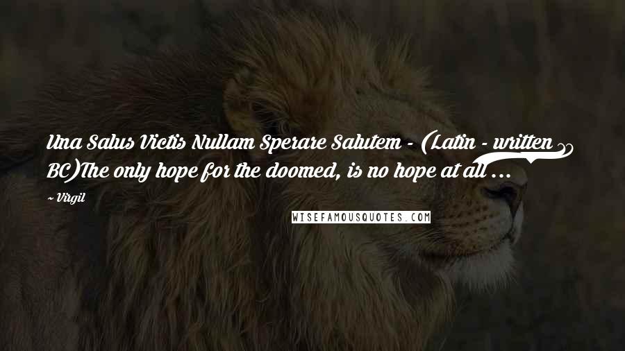 Virgil Quotes: Una Salus Victis Nullam Sperare Salutem - (Latin - written 19 BC)The only hope for the doomed, is no hope at all ...