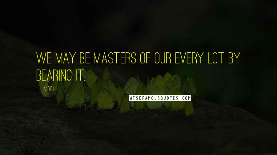 Virgil Quotes: We may be masters of our every lot By bearing it.