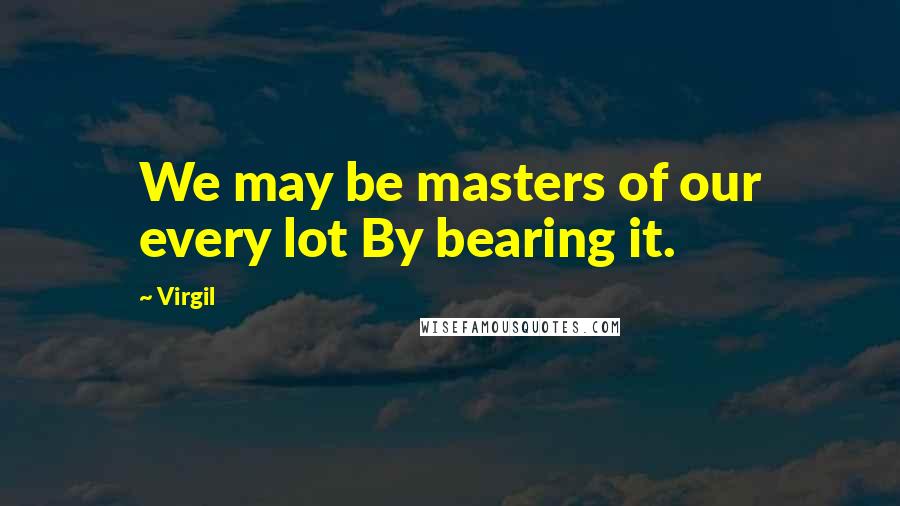 Virgil Quotes: We may be masters of our every lot By bearing it.