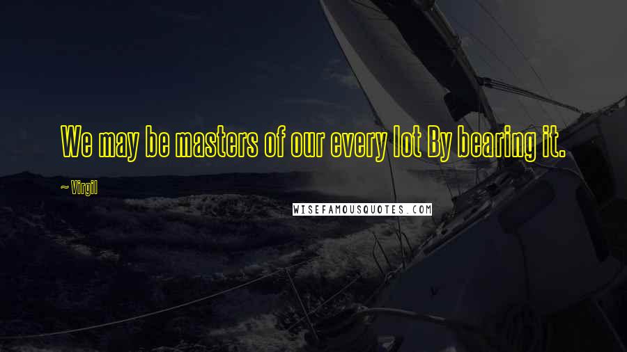 Virgil Quotes: We may be masters of our every lot By bearing it.