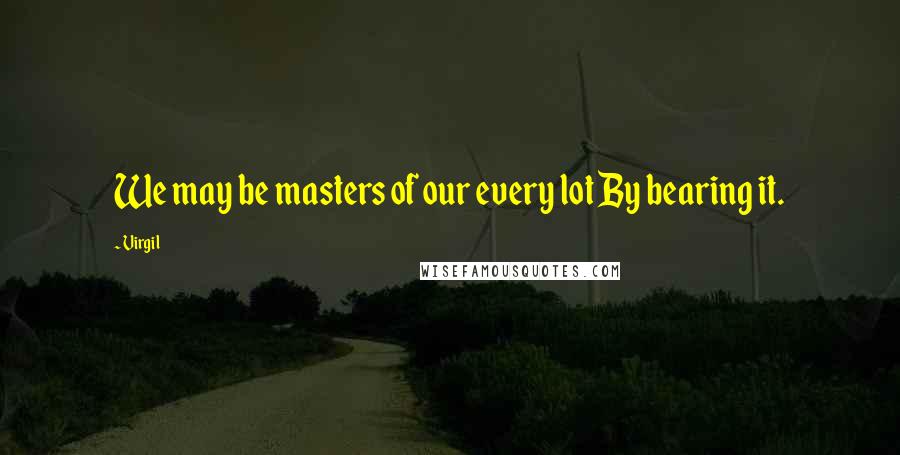 Virgil Quotes: We may be masters of our every lot By bearing it.
