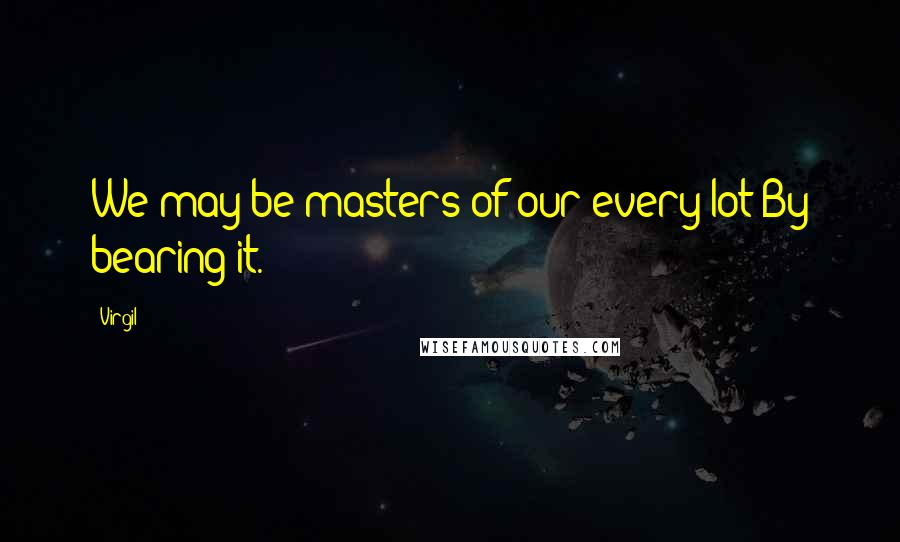 Virgil Quotes: We may be masters of our every lot By bearing it.