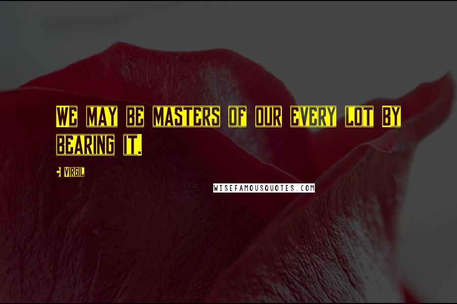 Virgil Quotes: We may be masters of our every lot By bearing it.