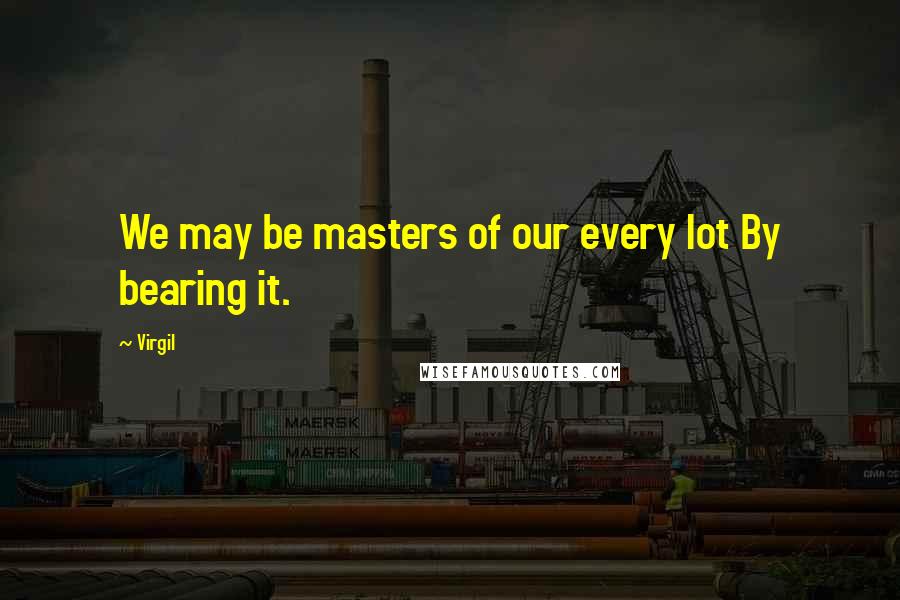 Virgil Quotes: We may be masters of our every lot By bearing it.