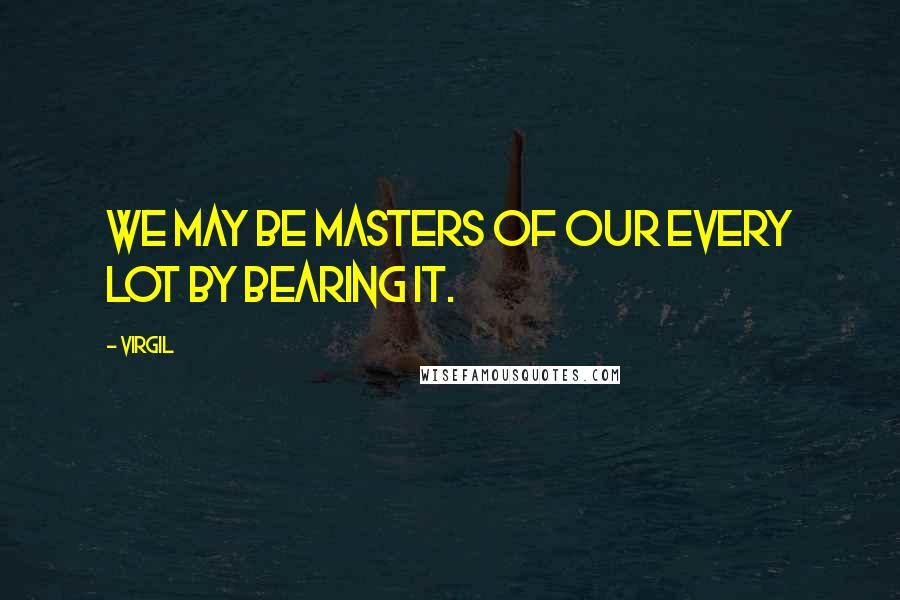 Virgil Quotes: We may be masters of our every lot By bearing it.