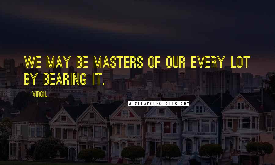 Virgil Quotes: We may be masters of our every lot By bearing it.