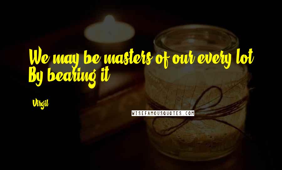 Virgil Quotes: We may be masters of our every lot By bearing it.