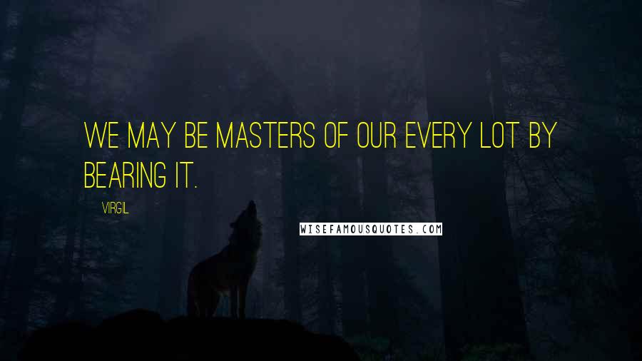 Virgil Quotes: We may be masters of our every lot By bearing it.