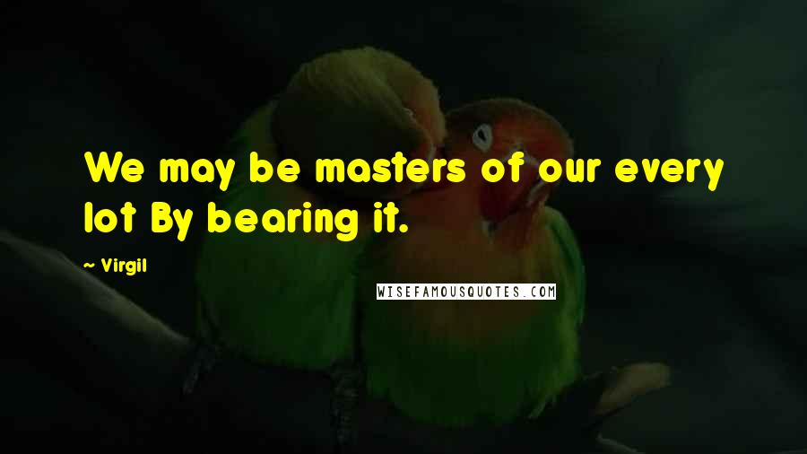 Virgil Quotes: We may be masters of our every lot By bearing it.