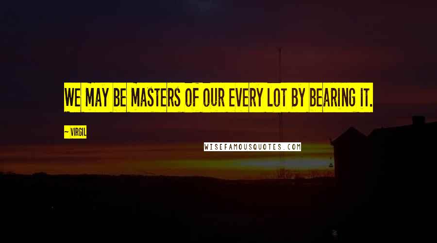 Virgil Quotes: We may be masters of our every lot By bearing it.