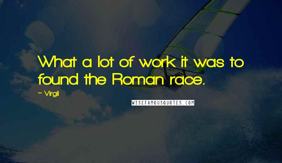 Virgil Quotes: What a lot of work it was to found the Roman race.