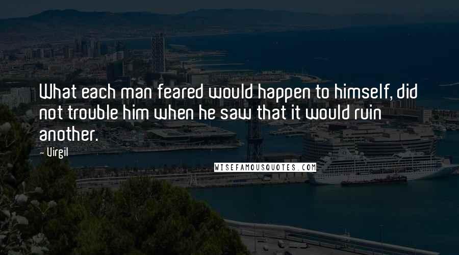 Virgil Quotes: What each man feared would happen to himself, did not trouble him when he saw that it would ruin another.