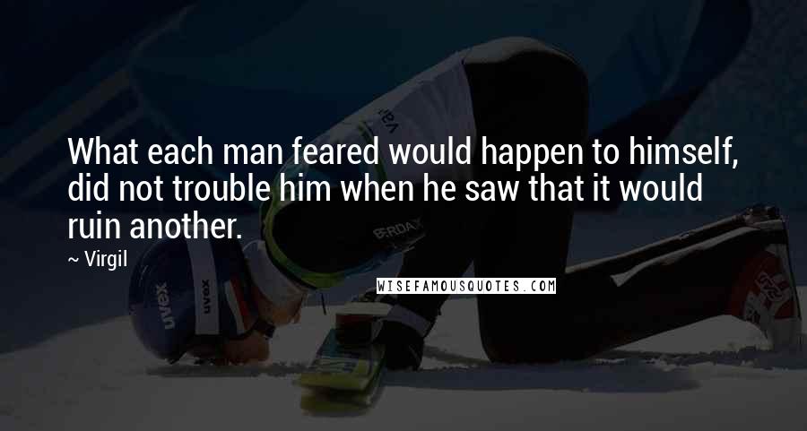 Virgil Quotes: What each man feared would happen to himself, did not trouble him when he saw that it would ruin another.