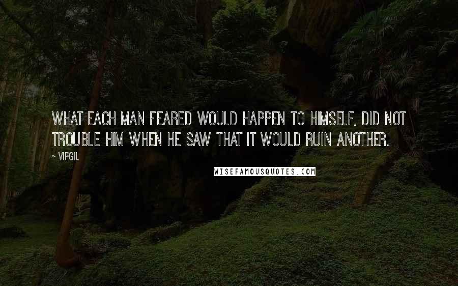 Virgil Quotes: What each man feared would happen to himself, did not trouble him when he saw that it would ruin another.