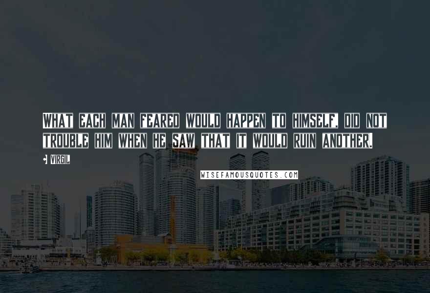 Virgil Quotes: What each man feared would happen to himself, did not trouble him when he saw that it would ruin another.