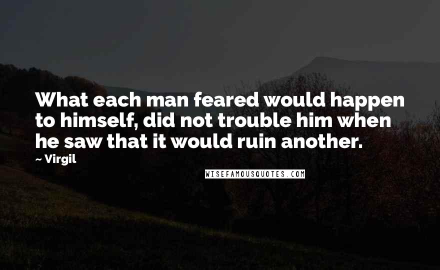 Virgil Quotes: What each man feared would happen to himself, did not trouble him when he saw that it would ruin another.