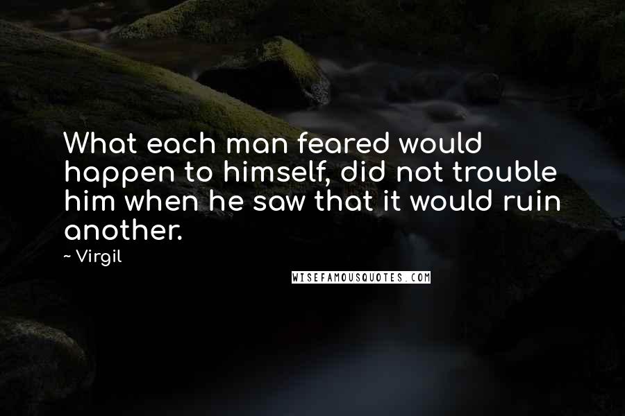 Virgil Quotes: What each man feared would happen to himself, did not trouble him when he saw that it would ruin another.