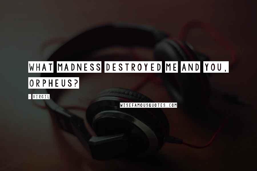 Virgil Quotes: What madness destroyed me and you, Orpheus?