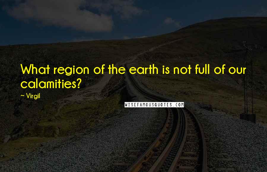 Virgil Quotes: What region of the earth is not full of our calamities?