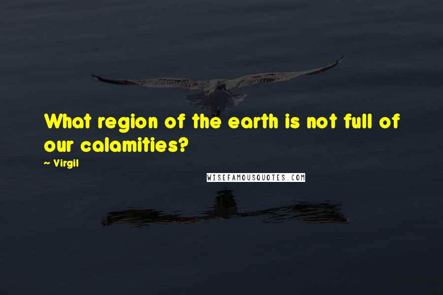 Virgil Quotes: What region of the earth is not full of our calamities?