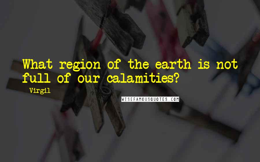 Virgil Quotes: What region of the earth is not full of our calamities?