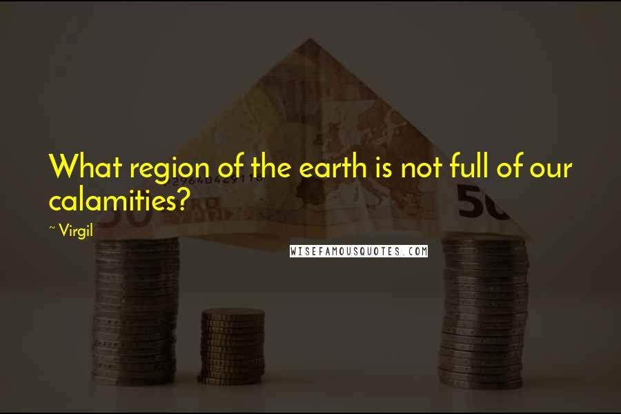 Virgil Quotes: What region of the earth is not full of our calamities?