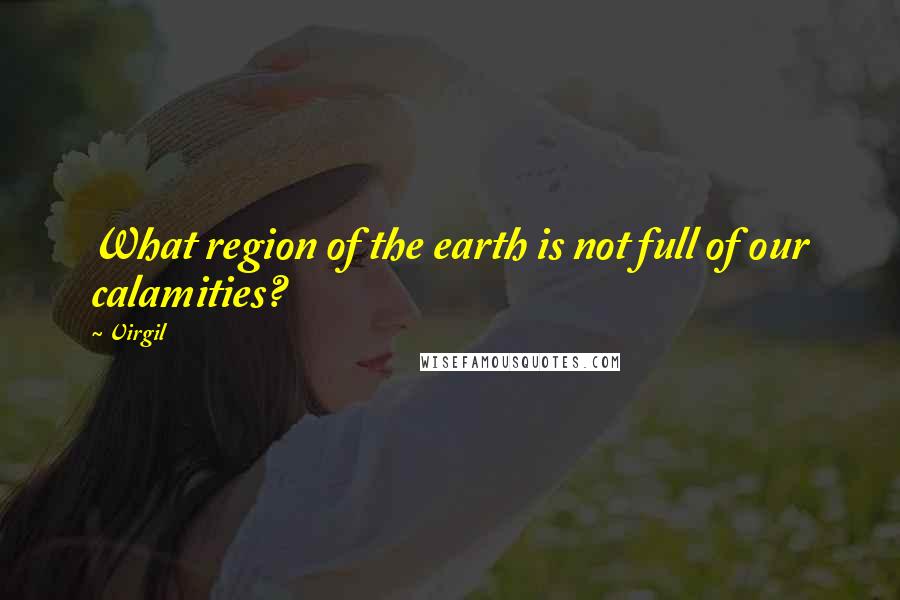 Virgil Quotes: What region of the earth is not full of our calamities?