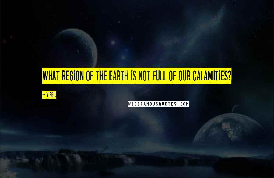 Virgil Quotes: What region of the earth is not full of our calamities?
