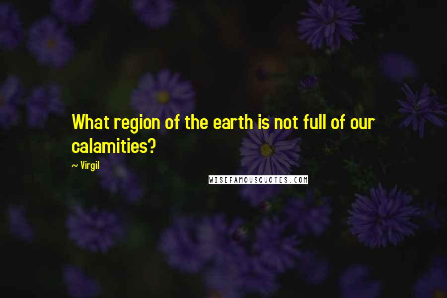 Virgil Quotes: What region of the earth is not full of our calamities?