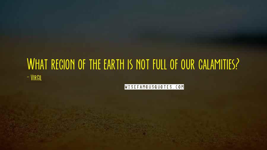 Virgil Quotes: What region of the earth is not full of our calamities?